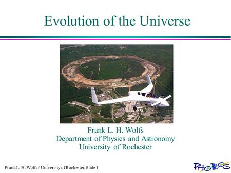 Frank L. H. Wolfs / University of Rochester, Slide 1 Evolution of the Universe Frank L. H. Wolfs Department of Physics and Astronomy University of Rochester.