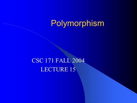 Polymorphism CSC 171 FALL 2004 LECTURE 15. Reading Read Chapter 9 of Horstmann.
