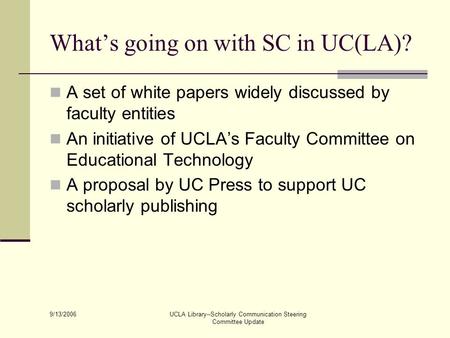 9/13/2006 UCLA Library--Scholarly Communication Steering Committee Update What’s going on with SC in UC(LA)? A set of white papers widely discussed by.
