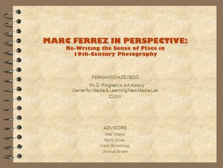 MARC FERREZ IN PERSPECTIVE: Re-Writing the Sense of Place in 19th-Century Photography FERNANDO AZEVEDO Ph.D. Program in Art History Center for Media &