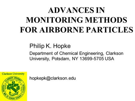 ADVANCES IN MONITORING METHODS FOR AIRBORNE PARTICLES Philip K. Hopke Department of Chemical Engineering, Clarkson University, Potsdam, NY 13699-5705 USA.
