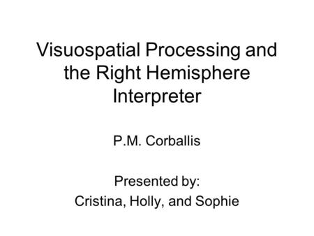 Visuospatial Processing and the Right Hemisphere Interpreter P.M. Corballis Presented by: Cristina, Holly, and Sophie.