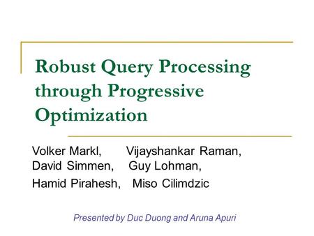 Robust Query Processing through Progressive Optimization Volker Markl, Vijayshankar Raman, David Simmen, Guy Lohman, Hamid Pirahesh, Miso Cilimdzic Presented.