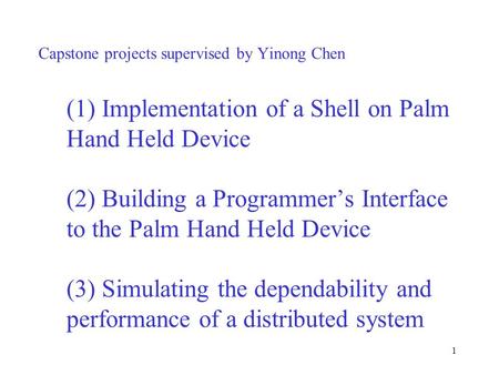 1 Capstone projects supervised by Yinong Chen (1) Implementation of a Shell on Palm Hand Held Device (2) Building a Programmer’s Interface to the Palm.