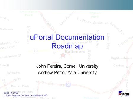 June 14, 2005 uPortal Summer Conference, Baltimore, MD John Fereira, Cornell University Andrew Petro, Yale University uPortal Documentation Roadmap.