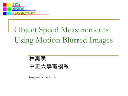 CCU VISION LABORATORY Object Speed Measurements Using Motion Blurred Images 林惠勇 中正大學電機系