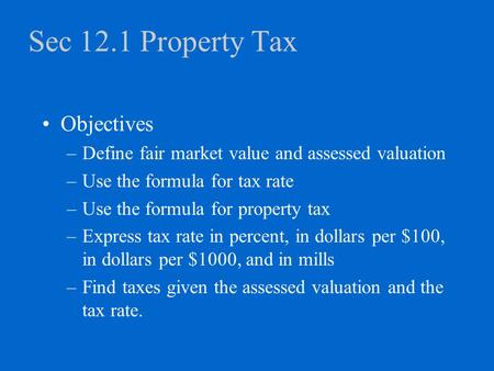 Sec 12.1 Property Tax Objectives –Define fair market value and assessed valuation –Use the formula for tax rate –Use the formula for property tax –Express.