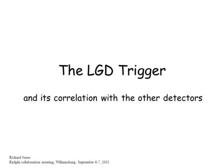 Richard Jones Radphi collaboration meeting, Williamsburg, September 6-7, 2002 The LGD Trigger and its correlation with the other detectors.