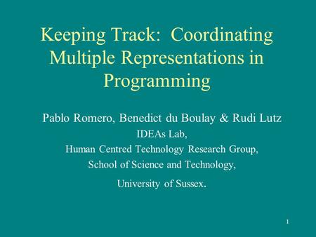 1 Keeping Track: Coordinating Multiple Representations in Programming Pablo Romero, Benedict du Boulay & Rudi Lutz IDEAs Lab, Human Centred Technology.
