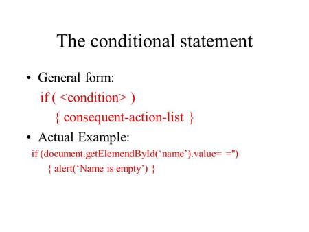 The conditional statement General form: if ( ) { consequent-action-list } Actual Example: if (document.getElemendById(‘name’).value= ='') { alert(‘Name.