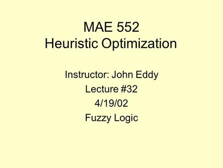 MAE 552 Heuristic Optimization Instructor: John Eddy Lecture #32 4/19/02 Fuzzy Logic.