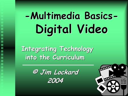 -Multimedia Basics- Digital Video Integrating Technology into the Curriculum © Jim Lockard 2004.