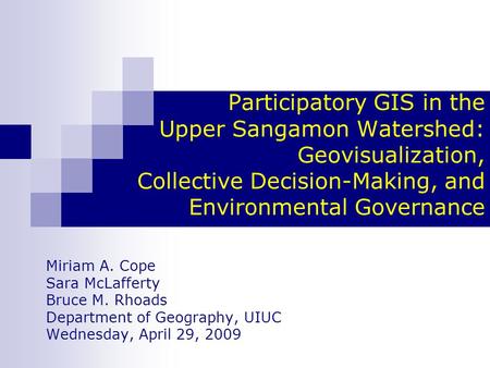 Participatory GIS in the Upper Sangamon Watershed: Geovisualization, Collective Decision-Making, and Environmental Governance Miriam A. Cope Sara McLafferty.