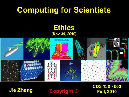 CDS 130 - 003 Fall, 2010 Computing for Scientists Ethics (Nov. 30, 2010) Jie Zhang Copyright ©