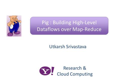 Utkarsh Srivastava Pig : Building High-Level Dataflows over Map-Reduce Research & Cloud Computing.