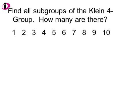 Find all subgroups of the Klein 4- Group. How many are there? 1 2 3 4 5 6 7 8 9 10.