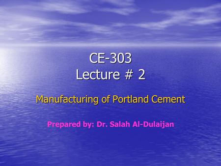 CE-303 Lecture # 2 Manufacturing of Portland Cement Prepared by: Dr. Salah Al-Dulaijan.