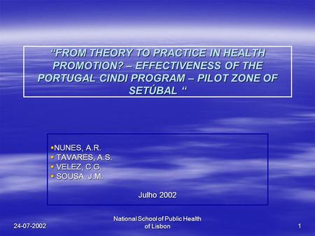 24-07-2002 National School of Public Health of Lisbon 1 “FROM THEORY TO PRACTICE IN HEALTH PROMOTION? – EFFECTIVENESS OF THE PORTUGAL CINDI PROGRAM – PILOT.
