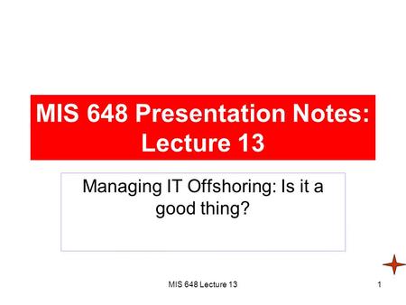 MIS 648 Lecture 131 MIS 648 Presentation Notes: Lecture 13 Managing IT Offshoring: Is it a good thing?