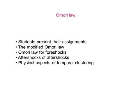 Omori law Students present their assignments The modified Omori law Omori law for foreshocks Aftershocks of aftershocks Physical aspects of temporal clustering.