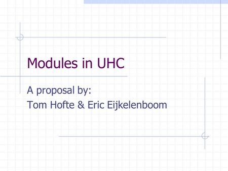 Modules in UHC A proposal by: Tom Hofte & Eric Eijkelenboom.