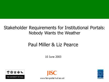 Www.fair-portal.hull.ac.uk/ Stakeholder Requirements for Institutional Portals : Nobody Wants the Weather Paul Miller & Liz Pearce 10 June 2003.