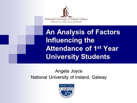 An Analysis of Factors Influencing the Attendance of 1 st Year University Students Angela Joyce National University of Ireland, Galway.
