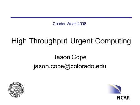 High Throughput Urgent Computing Jason Cope Condor Week 2008.