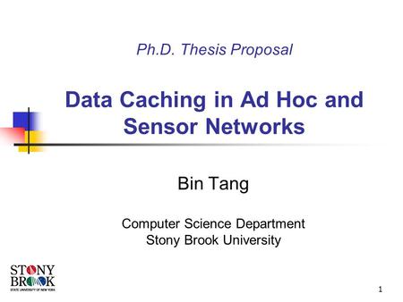 1 Ph.D. Thesis Proposal Data Caching in Ad Hoc and Sensor Networks Bin Tang Computer Science Department Stony Brook University.