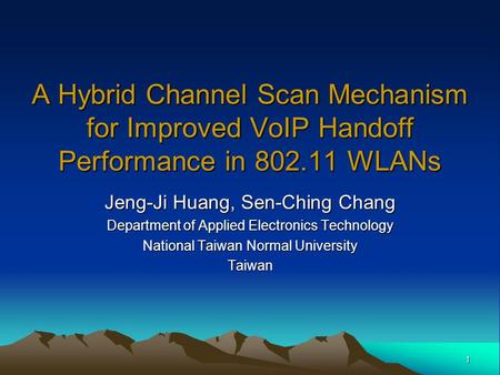 1 A Hybrid Channel Scan Mechanism for Improved VoIP Handoff Performance in 802.11 WLANs Jeng-Ji Huang, Sen-Ching Chang Department of Applied Electronics.