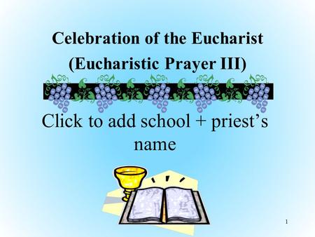 Celebration of the Eucharist (Eucharistic Prayer III) 1 Click to add school + priest’s name.