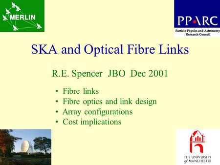 SKA and Optical Fibre Links R.E. Spencer JBO Dec 2001 Fibre links Fibre optics and link design Array configurations Cost implications.