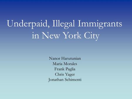 Underpaid, Illegal Immigrants in New York City Nanor Harutunian Maria Morales Frank Paglia Chris Yager Jonathan Schimenti.