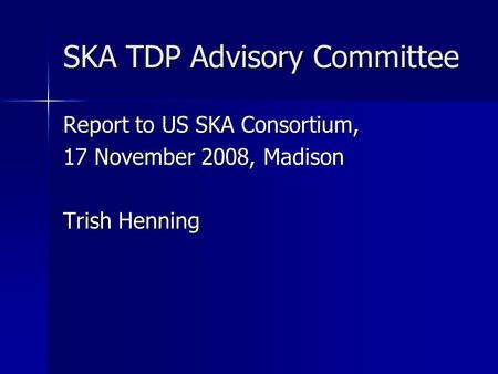 SKA TDP Advisory Committee Report to US SKA Consortium, 17 November 2008, Madison Trish Henning.