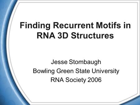 Finding Recurrent Motifs in RNA 3D Structures Jesse Stombaugh Bowling Green State University RNA Society 2006.
