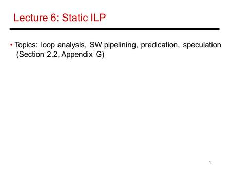 1 Lecture 6: Static ILP Topics: loop analysis, SW pipelining, predication, speculation (Section 2.2, Appendix G)
