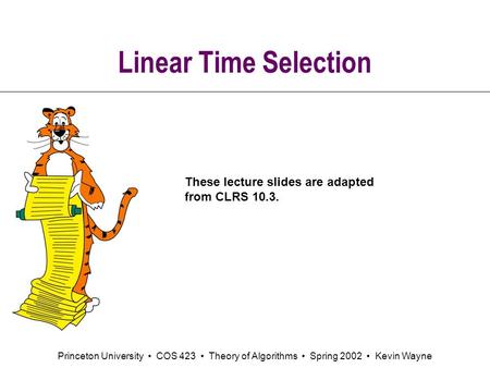 Princeton University COS 423 Theory of Algorithms Spring 2002 Kevin Wayne Linear Time Selection These lecture slides are adapted from CLRS 10.3.