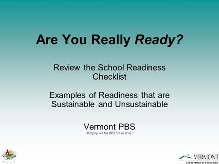 Are You Really Ready? Review the School Readiness Checklist Examples of Readiness that are Sustainable and Unsustainable Vermont PBS “Bringing out the.