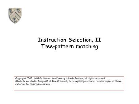 Instruction Selection, II Tree-pattern matching Copyright 2003, Keith D. Cooper, Ken Kennedy & Linda Torczon, all rights reserved. Students enrolled in.