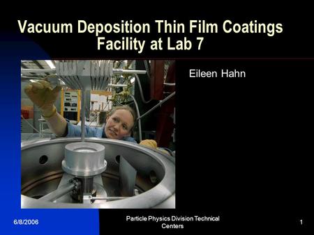 6/8/2006 Particle Physics Division Technical Centers 1 Vacuum Deposition Thin Film Coatings Facility at Lab 7 Eileen Hahn.