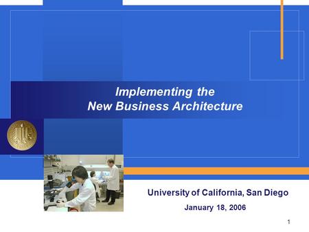 1 Implementing the New Business Architecture University of California, San Diego January 18, 2006.