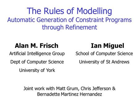 Alan M. Frisch Ian Miguel Joint work with Matt Grum, Chris Jefferson & Bernadette Martinez Hernandez The Rules of Modelling Automatic Generation of Constraint.