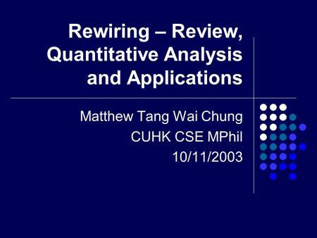 Rewiring – Review, Quantitative Analysis and Applications Matthew Tang Wai Chung CUHK CSE MPhil 10/11/2003.