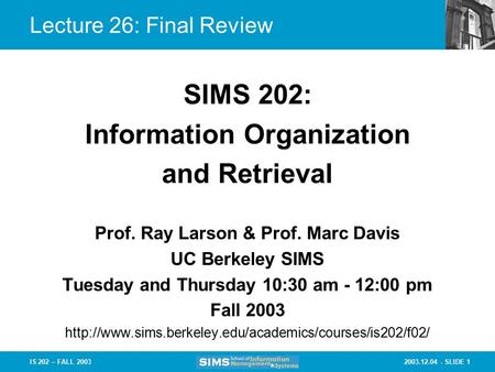 2003.12.04 - SLIDE 1IS 202 – FALL 2003 Lecture 26: Final Review Prof. Ray Larson & Prof. Marc Davis UC Berkeley SIMS Tuesday and Thursday 10:30 am - 12:00.