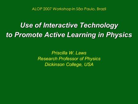 Use of Interactive Technology to Promote Active Learning in Physics Priscilla W. Laws Research Professor of Physics Dickinson College, USA ALOP 2007 Workshop.