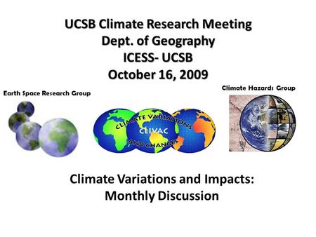 UCSB Climate Research Meeting Dept. of Geography ICESS- UCSB October 16, 2009 Earth Space Research Group Climate Variations and Impacts: Monthly Discussion.