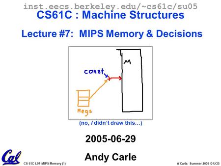 CS 61C L07 MIPS Memory (1) A Carle, Summer 2005 © UCB inst.eecs.berkeley.edu/~cs61c/su05 CS61C : Machine Structures Lecture #7: MIPS Memory & Decisions.