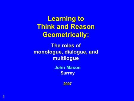 1 Learning to Think and Reason Geometrically: The roles of monologue, dialogue, and multilogue 2007 John Mason Surrey.