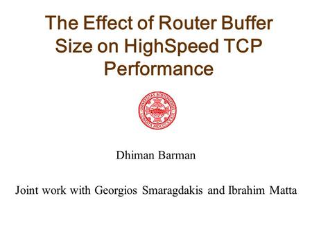 The Effect of Router Buffer Size on HighSpeed TCP Performance Dhiman Barman Joint work with Georgios Smaragdakis and Ibrahim Matta.