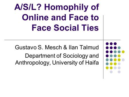 A/S/L? Homophily of Online and Face to Face Social Ties Gustavo S. Mesch & Ilan Talmud Department of Sociology and Anthropology, University of Haifa.